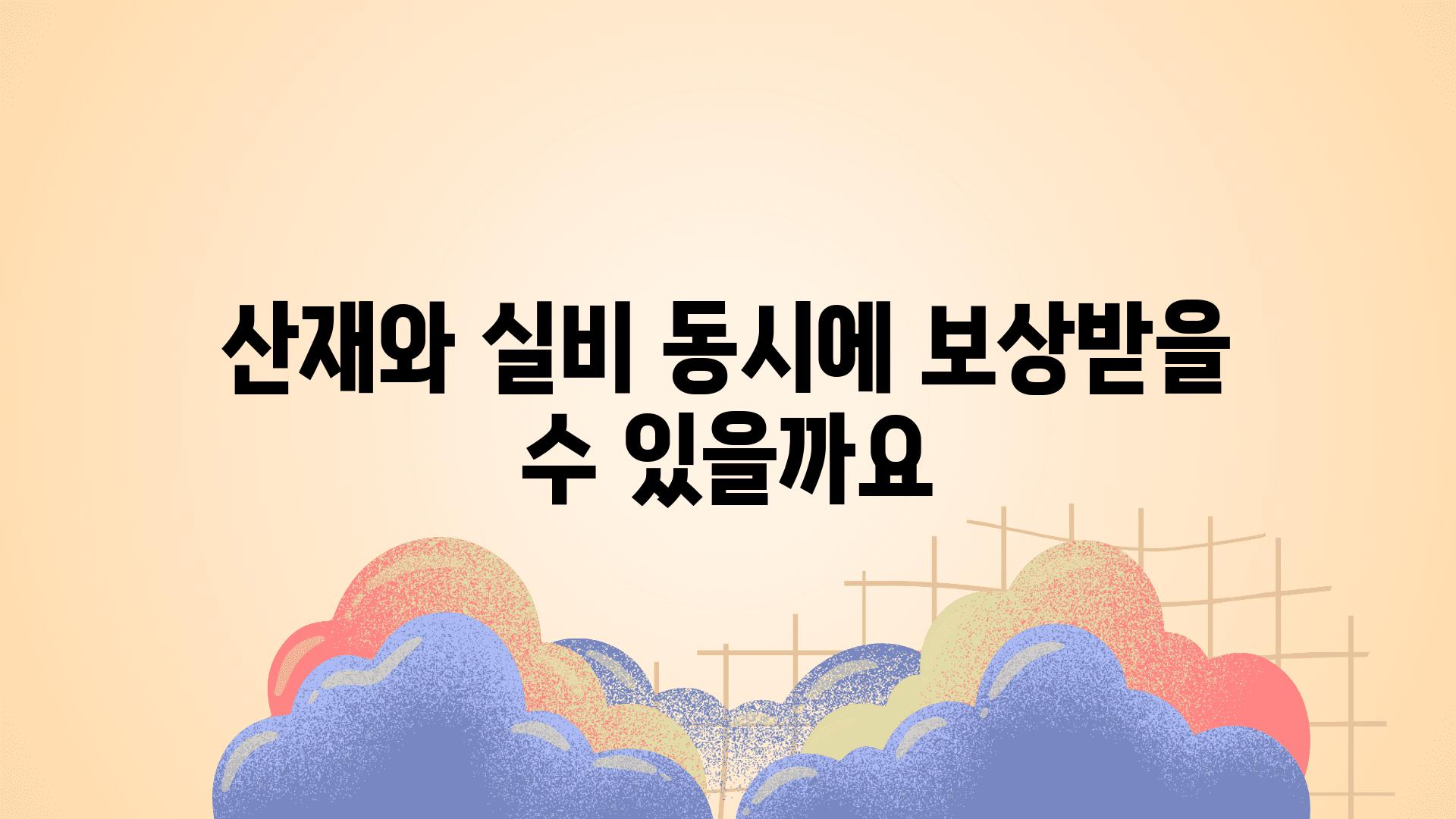 산재와 실비 동시에 보상받을 수 있을까요