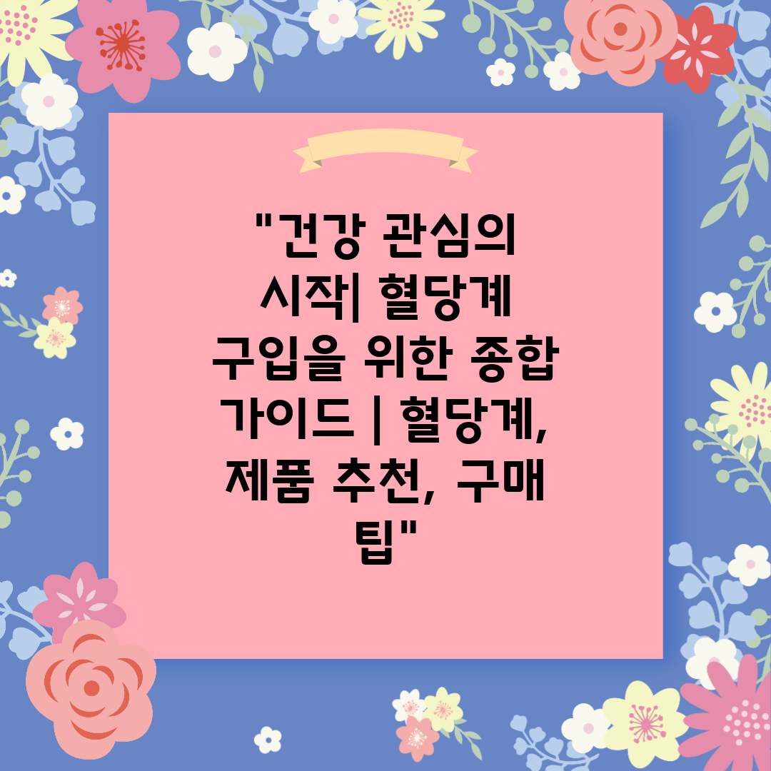 건강 관심의 시작 혈당계 구입을 위한 종합 가이드  혈