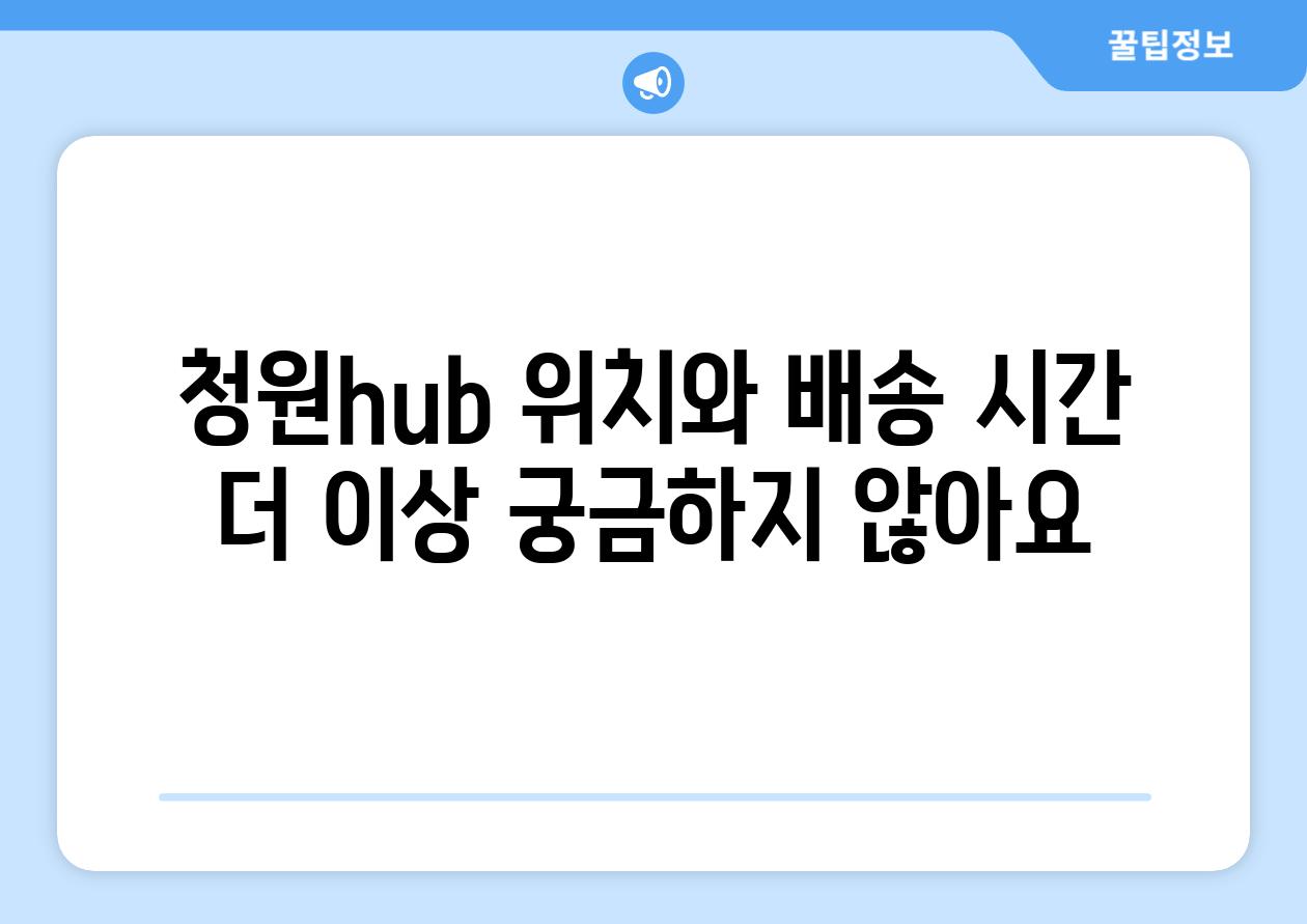 청원hub 위치와 배송 시간 더 이상 궁금하지 않아요