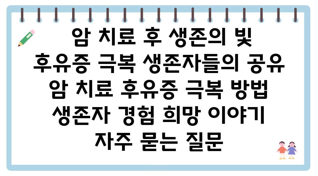  암 치료 후 생존의 빛  후유증 극복 생존자들의 공유  암 치료 후유증 극복 방법 생존자 경험 희망 이야기 자주 묻는 질문