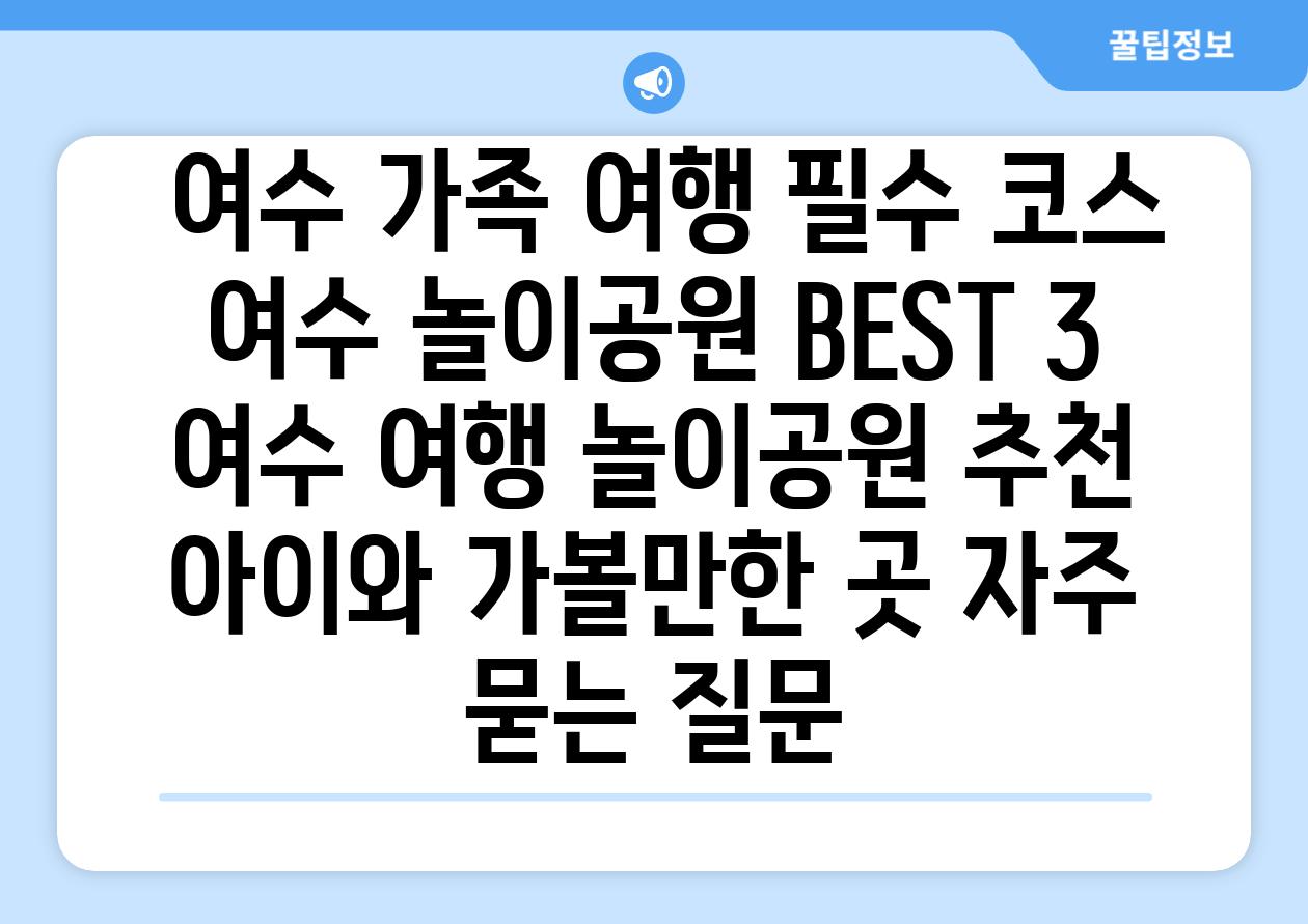  여수 가족 여행 필수 코스 여수 놀이공원 BEST 3  여수 여행 놀이공원 추천 아이와 가볼만한 곳 자주 묻는 질문