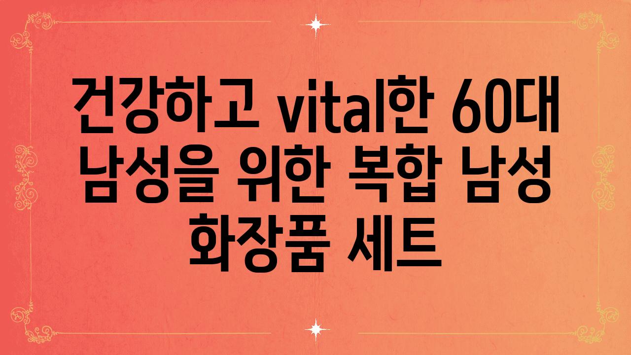 건강하고 vital한 60대 남성을 위한 복합 남성 화장품 세트