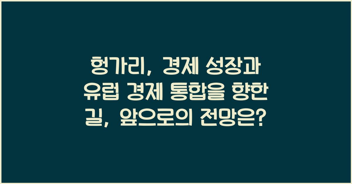 헝가리: 경제 성장과 유럽 경제 통합을 향한 길