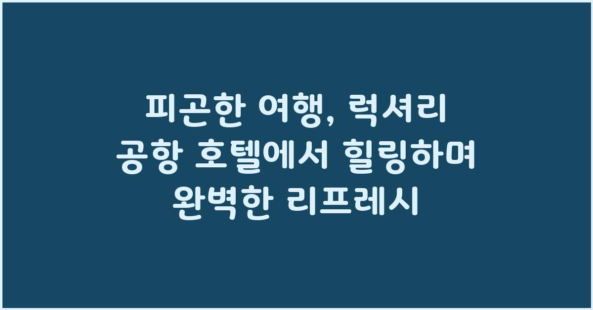 피곤한 여행, 럭셔리 공항 호텔에서 힐링