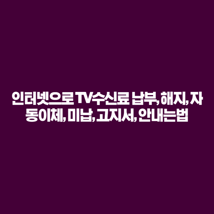 인터넷으로 TV수신료 납부, 해지, 자동이체, 미납, 고지서, 안내는법 인터넷으로 TV수신료 납부, 해지, 자동이체, 미납, 고지서, 안내는법