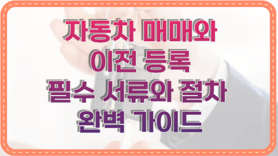 자동차 매매와 이전 등록 필수 서류와 절차 완벽 가이드
