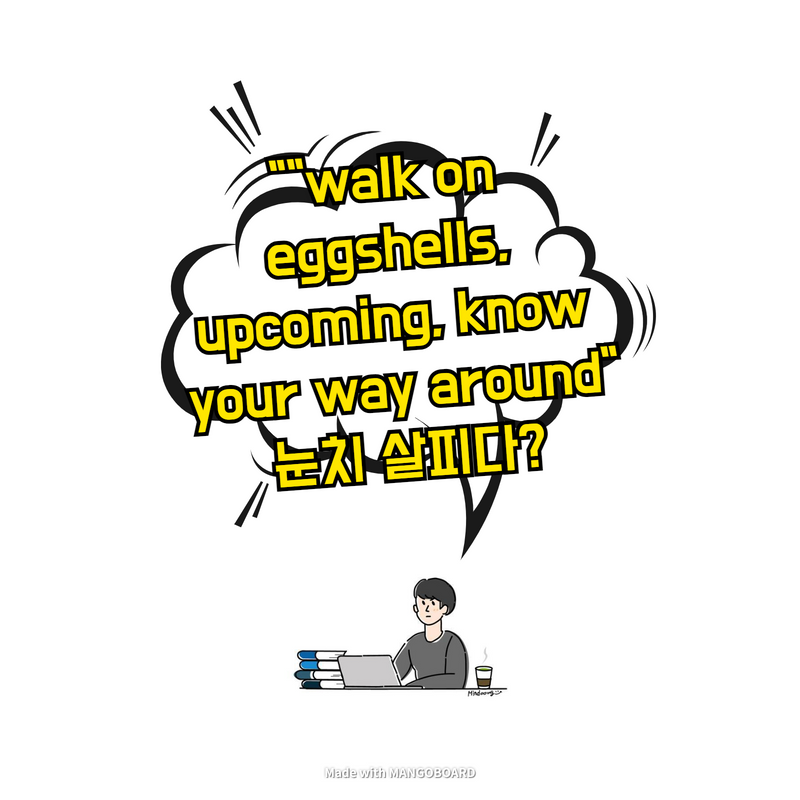  "walk on eggshells, upcoming, know your way around" 눈치 살피다?