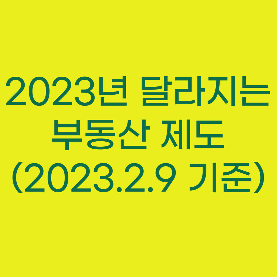 2023년 달라지는 부동산 제도 (2023.2.9일 기준)