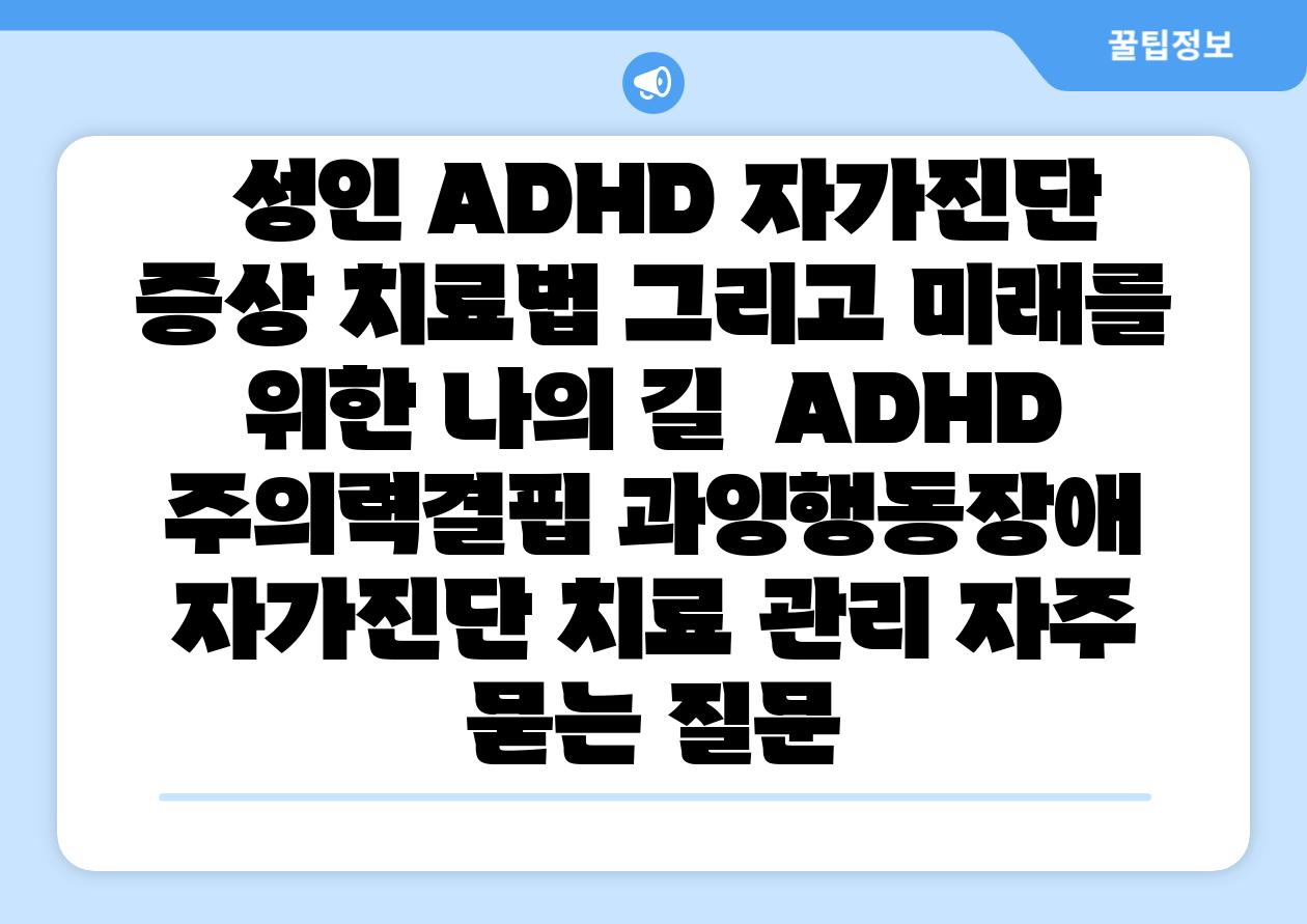  성인 ADHD 자가진단 증상 치료법 그리고 미래를 위한 나의 길  ADHD 주의력결핍 과잉행동장애 자가진단 치료 관리 자주 묻는 질문