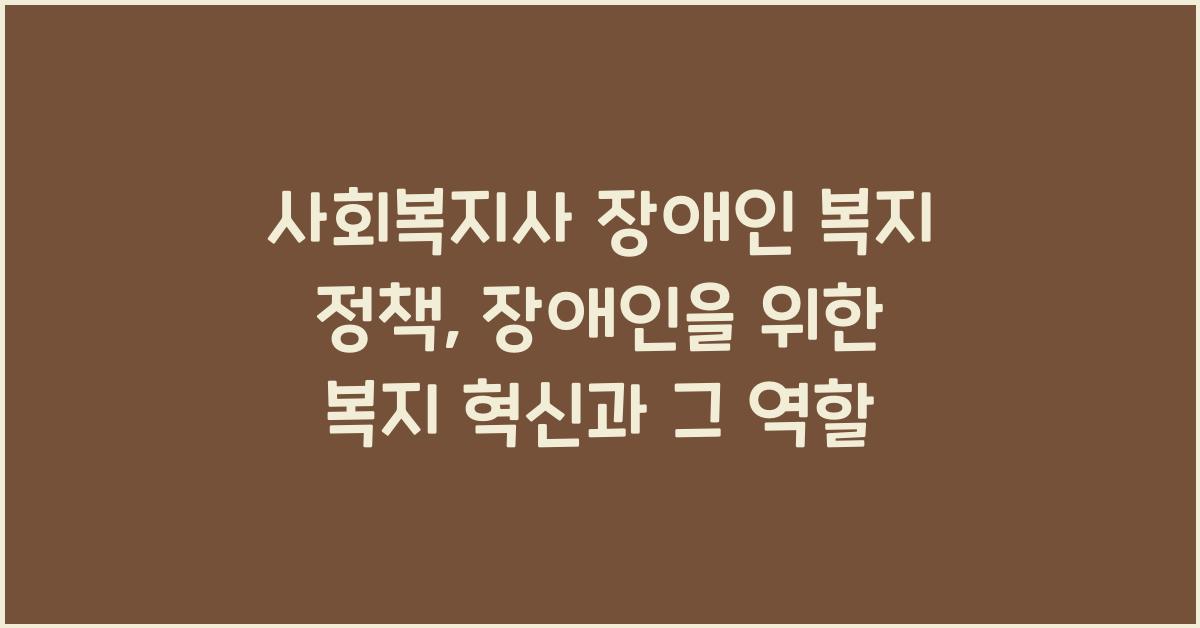 사회복지사 장애인 복지 정책: 장애인을 위한 복지 정책 개발과 사회복지사의 역할