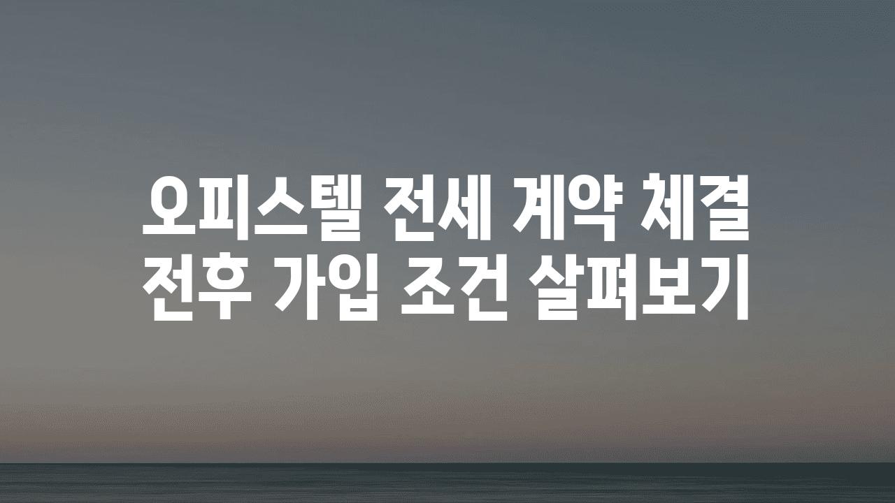 오피스텔 전세 계약 체결 전후 가입 조건 살펴보기