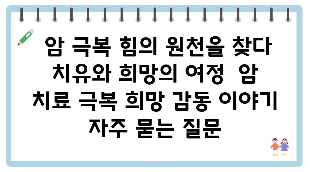  암 극복 힘의 원천을 찾다 치유와 희망의 여정  암 치료 극복 희망 감동 이야기 자주 묻는 질문