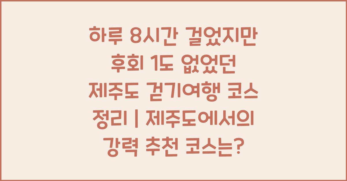 하루 8시간 걸었지만 후회 1도 없었던 제주도 걷기여행 코스 정리