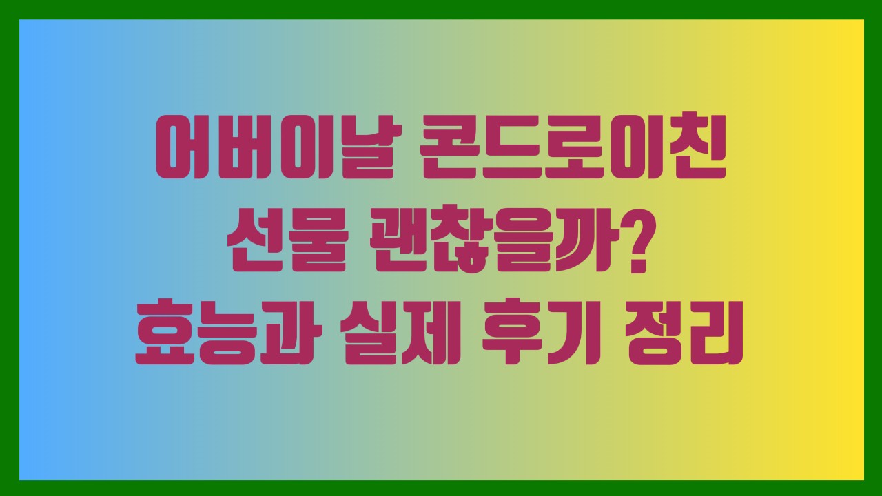 어버이날 콘드로이친 선물 괜찮을까 효능과 실제 후기 정리
