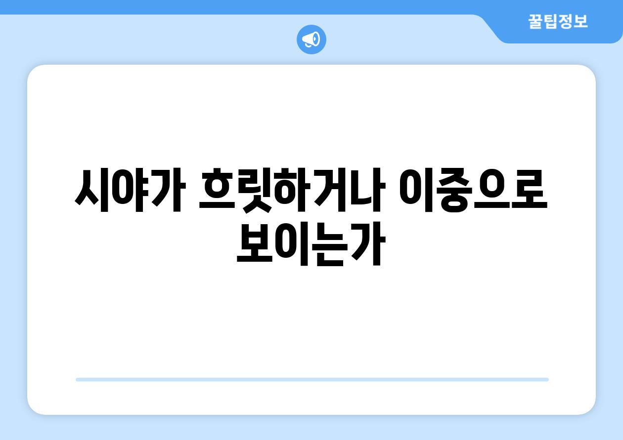 시야가 흐릿하거나 이중으로 보이는가