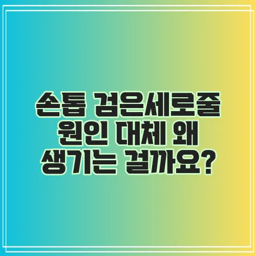 손톱 검은세로줄 원인 대체 왜 생기는 걸까요?