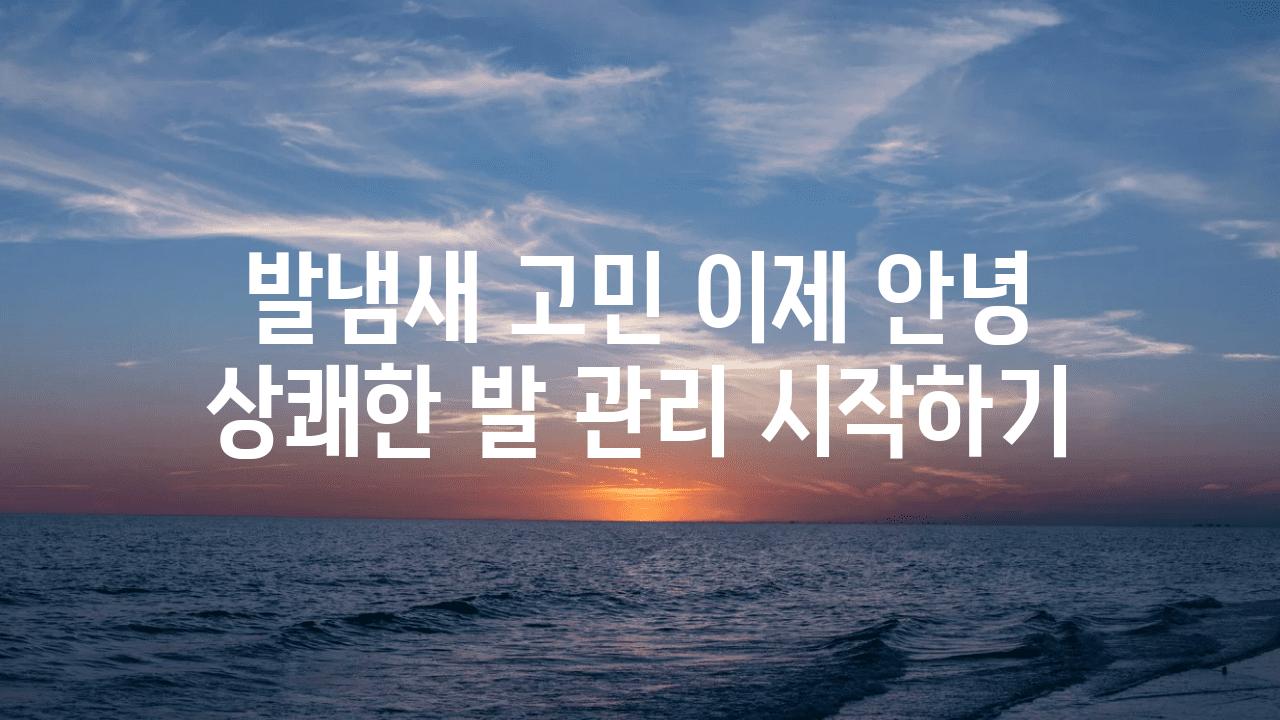 발냄새 고민 이제 안녕 상쾌한 발 관리 시작하기