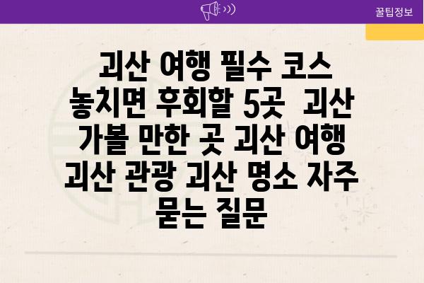  괴산 여행 필수 코스 놓치면 후회할 5곳  괴산 가볼 만한 곳 괴산 여행 괴산 관광 괴산 명소 자주 묻는 질문