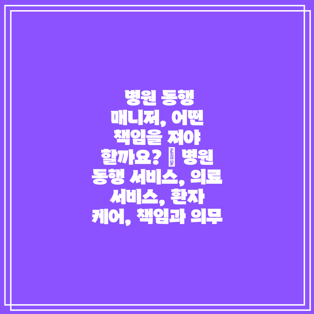 병원 동행 매니저, 어떤 책임을 져야 할까요 병원