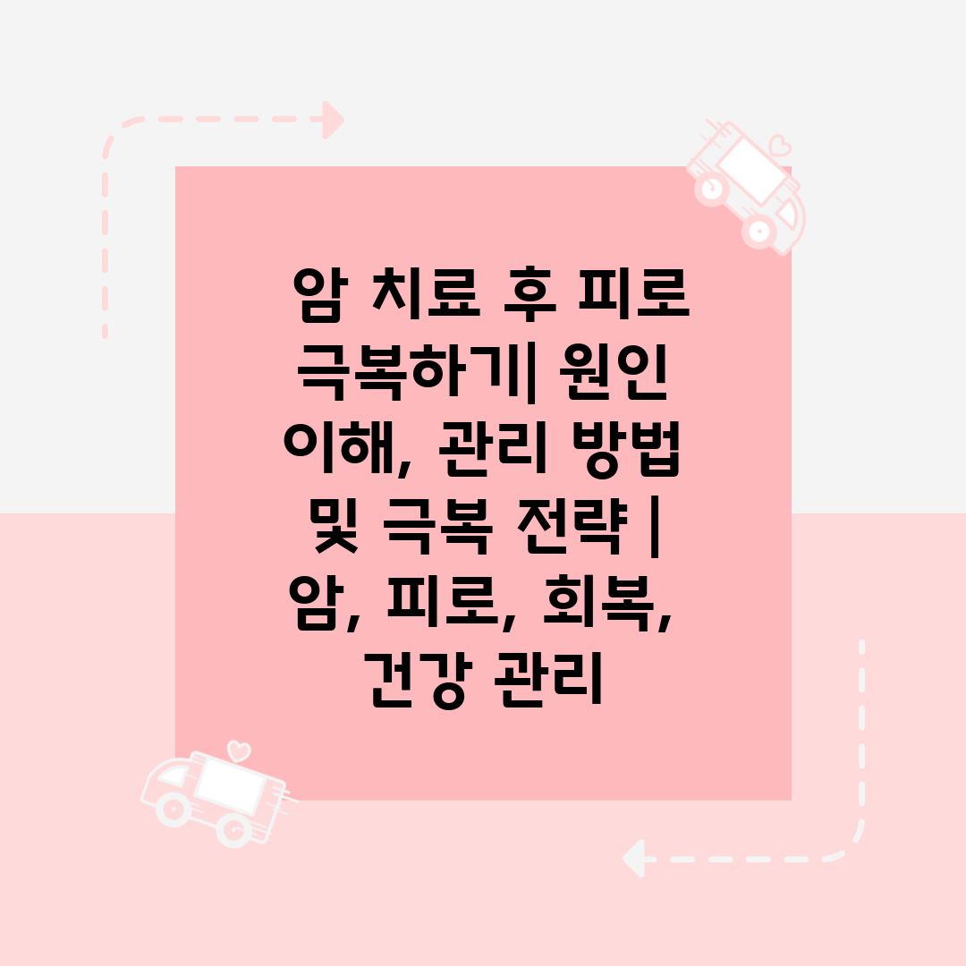  암 치료 후 피로 극복하기 원인 이해, 관리 방법 및