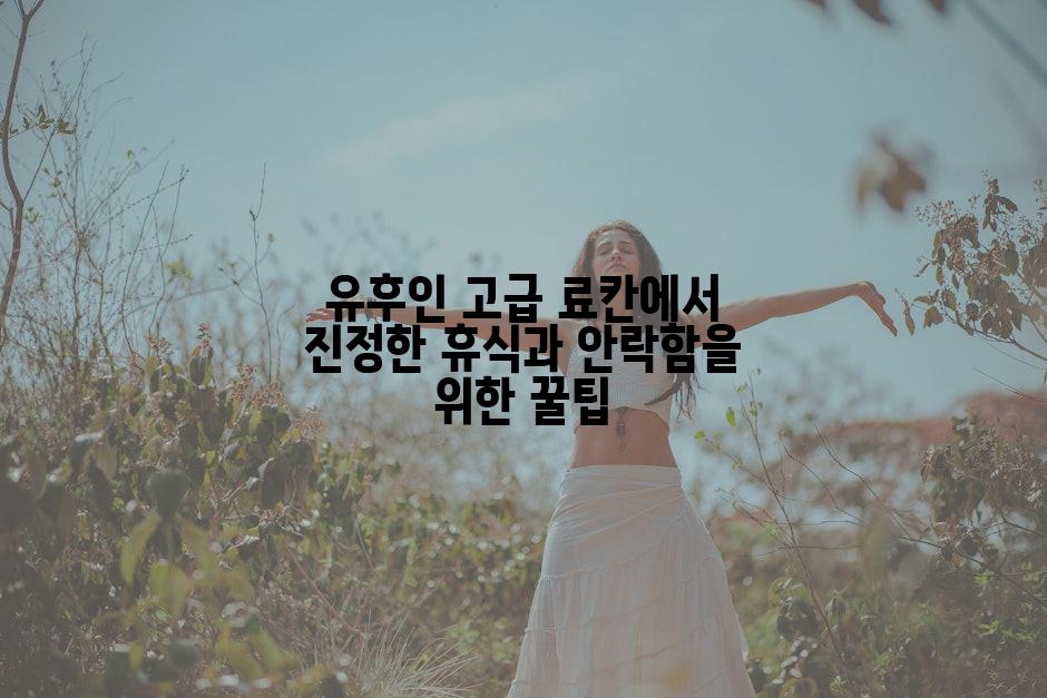 유후인 고급 료칸에서 진정한 휴식과 안락함을 위한 꿀팁