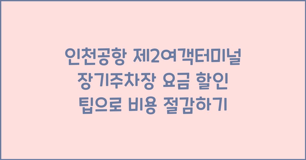 인천공항 제2여객터미널 장기주차장 요금 할인 팁