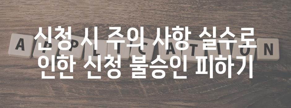 신청 시 주의 사항 실수로 인한 신청 불승인 피하기