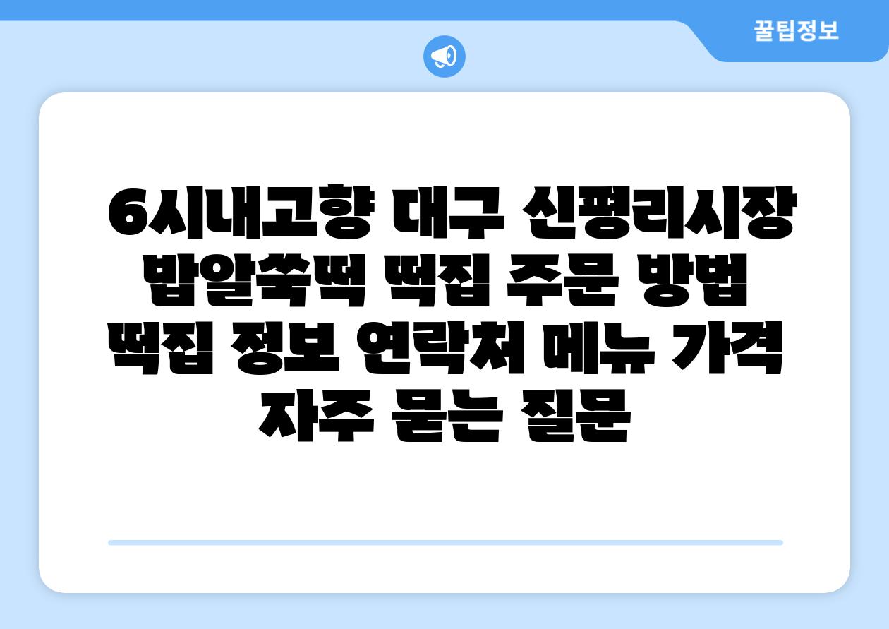  6시내고향 대구 신평리시장 밥알쑥떡 떡집 주문 방법  떡집 정보 연락처 메뉴 가격 자주 묻는 질문