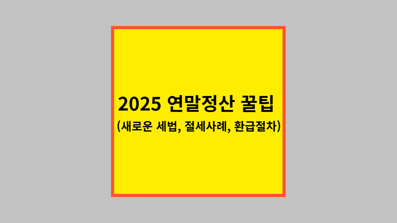 2025 연말정산 꿀팁 (새로운 세법, 절세사례, 환급절차)