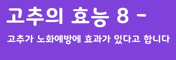 고추의 효능 8 - 고추가 노화예방에 효과가 있다고 합니다