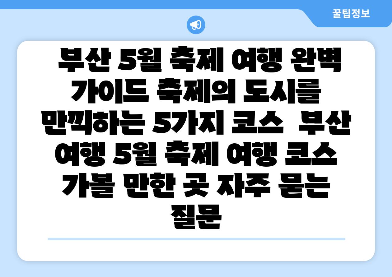 부산 5월 축제 여행 완벽 설명서 축제의 도시를 만끽하는 5가지 코스 부산 여행 5월 축제 여행 코스 가볼 만한 곳 자주 묻는 질문