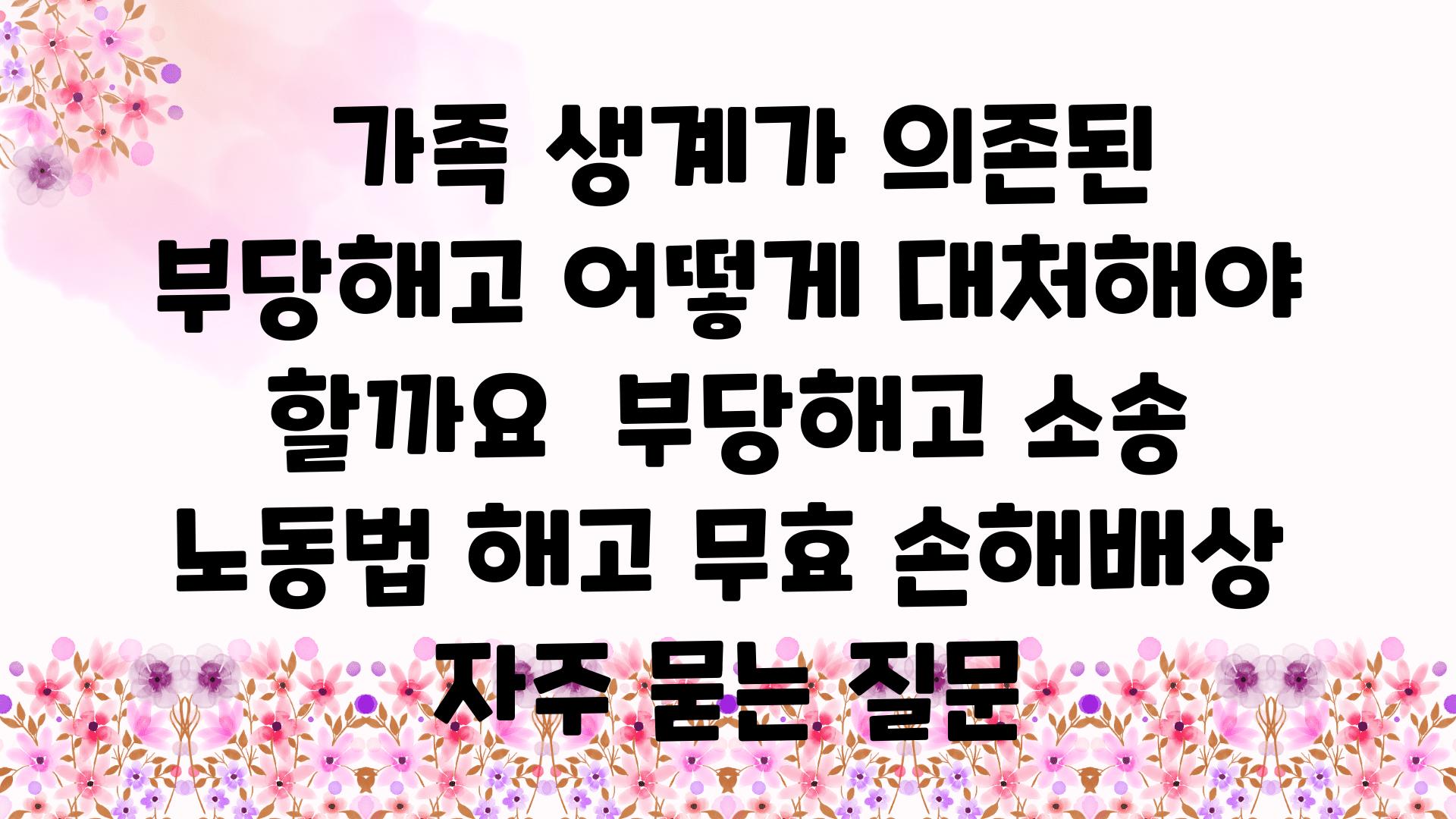  가족 생계가 의존된 부당해고 어떻게 대처해야 할까요  부당해고 소송 노동법 해고 무효 손해배상 자주 묻는 질문