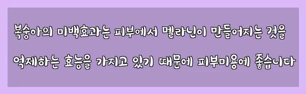  복숭아의 미백효과는 피부에서 멜라닌이 만들어지는 것을 억제하는 효능을 가지고 있기 때문에 피부미용에 좋습니다