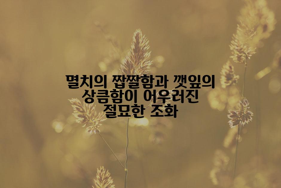 멸치의 짭짤함과 깻잎의 상큼함이 어우러진 절묘한 조화
