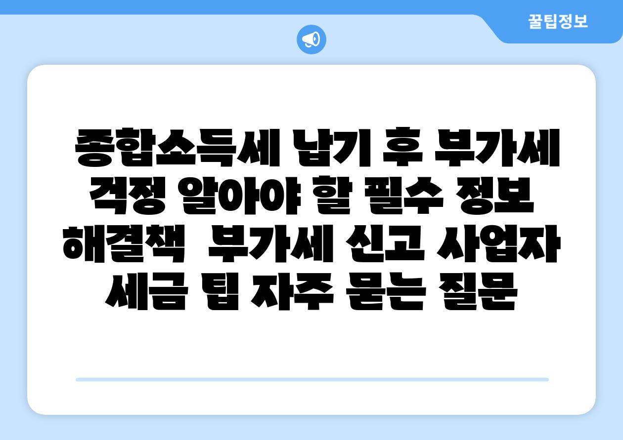  종합소득세 납기 후 부가세 걱정 알아야 할 필수 정보  해결책  부가세 신고 사업자 세금 팁 자주 묻는 질문