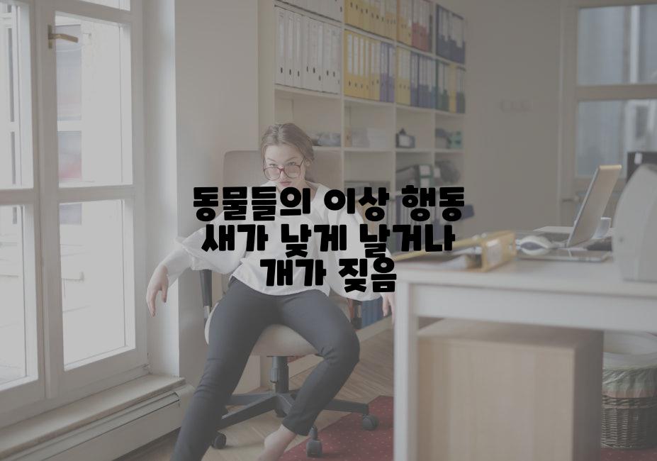 동물들의 이상 행동 새가 낮게 날거나 개가 짖음