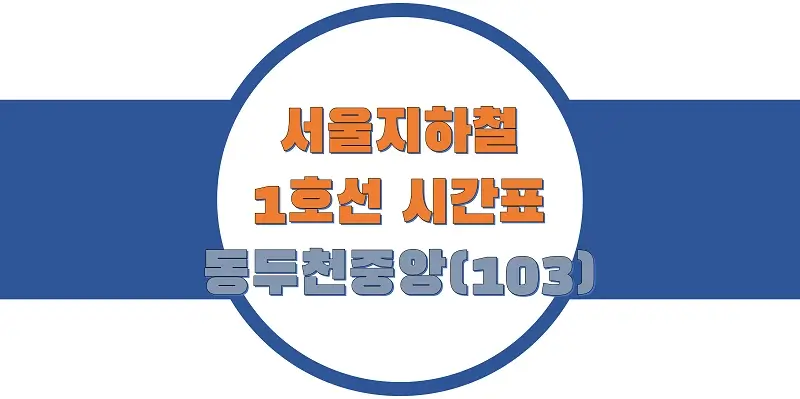  서울/수도권 지하철 시간표, 1호선 동두천중앙역(103) 첫차/막차, 평일/토요일/공휴일(일요일) 열차 출발 시간 정보