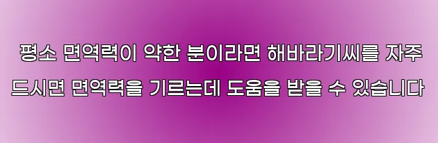  평소 면역력이 약한 분이라면 해바라기씨를 자주 드시면 면역력을 기르는데 도움을 받을 수 있습니다