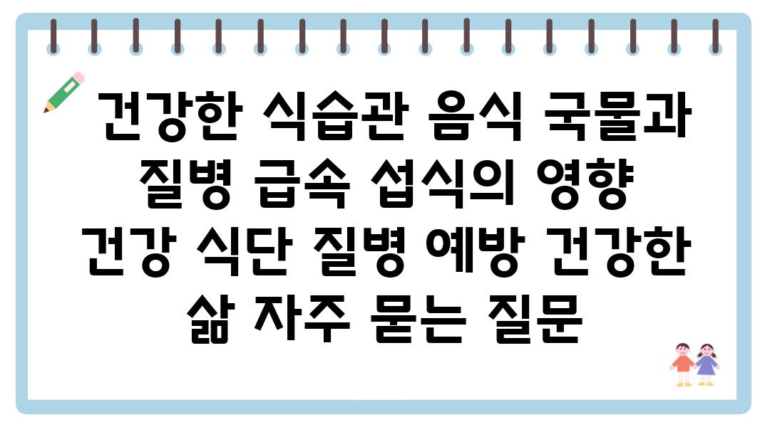  건강한 식습관 음식 국물과 질병 급속 섭식의 영향  건강 식단 질병 예방 건강한 삶 자주 묻는 질문