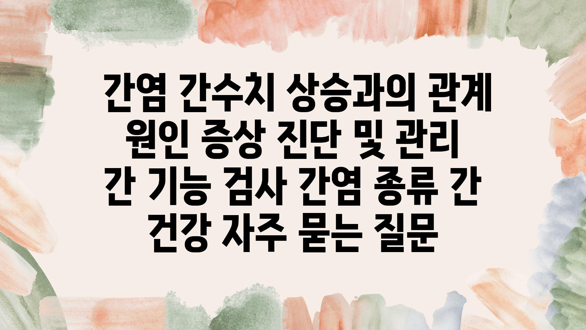  간염 간수치 상승과의 관계 원인 증상 진단 및 관리  간 기능 검사 간염 종류 간 건강 자주 묻는 질문