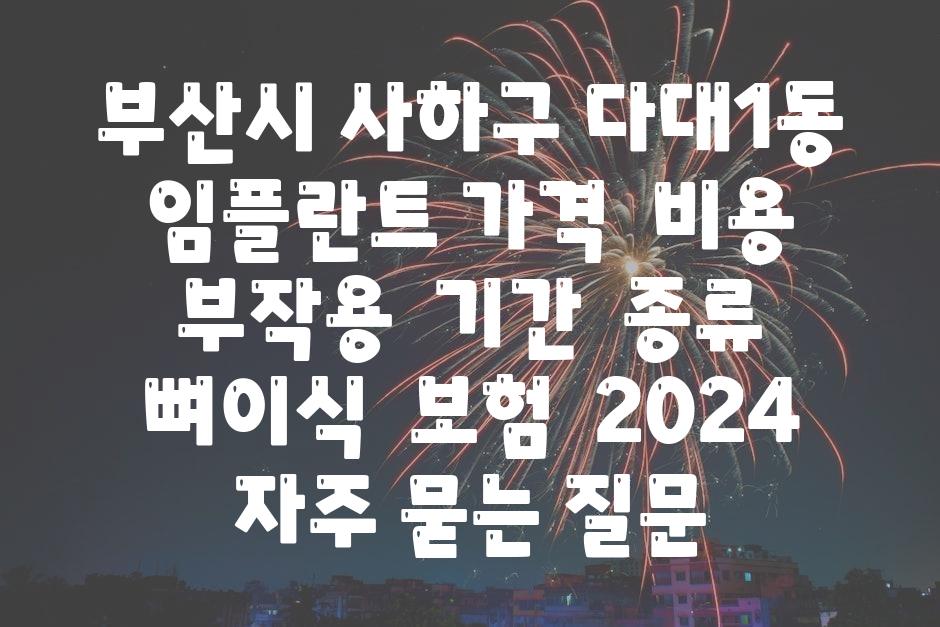 부산시 사하구 다대1동 임플란트 가격  비용  부작용  날짜  종류  뼈이식  보험  2024 자주 묻는 질문