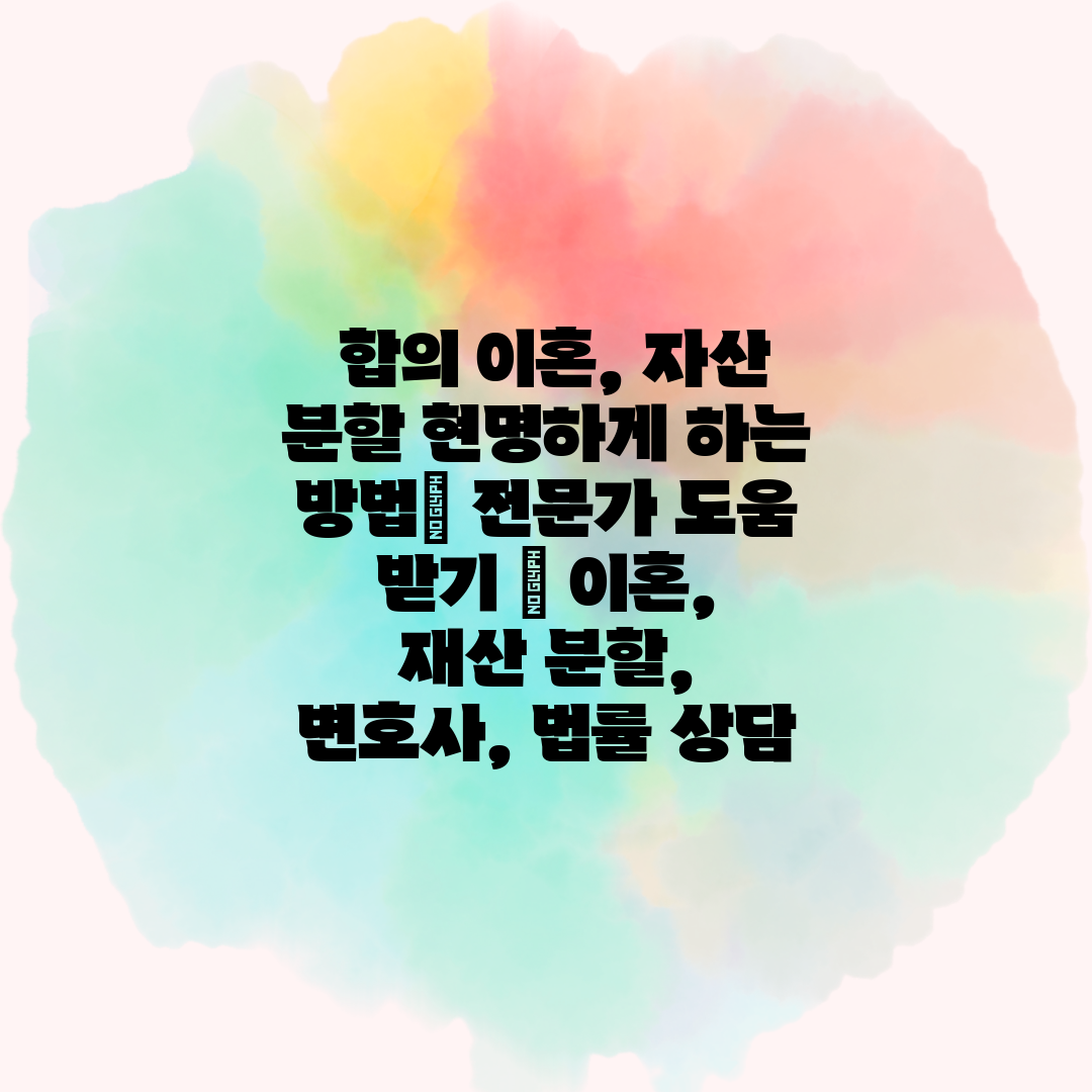  합의 이혼, 자산 분할 현명하게 하는 방법 전문가 도