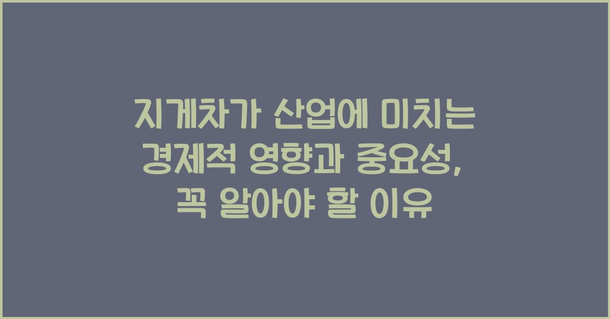 지게차가 산업에 미치는 경제적 영향과 중요성