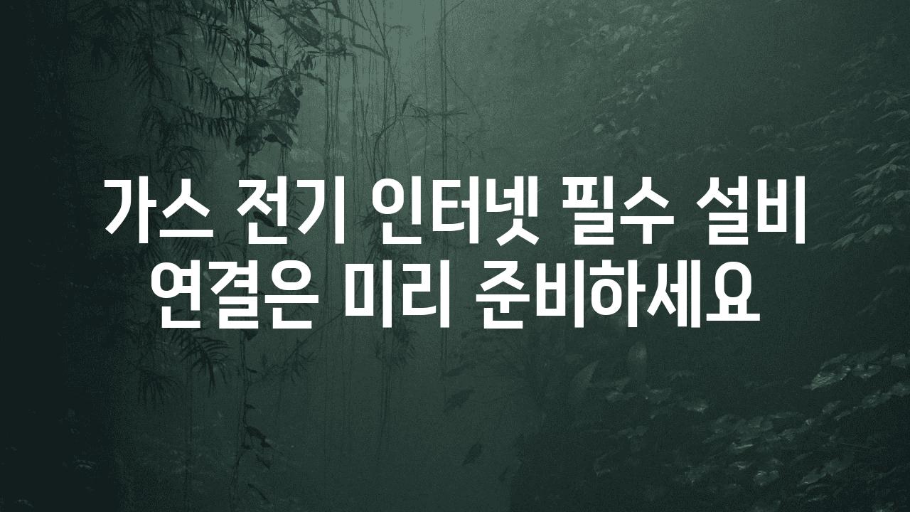 가스 전기 인터넷 필수 설비 연결은 미리 준비하세요