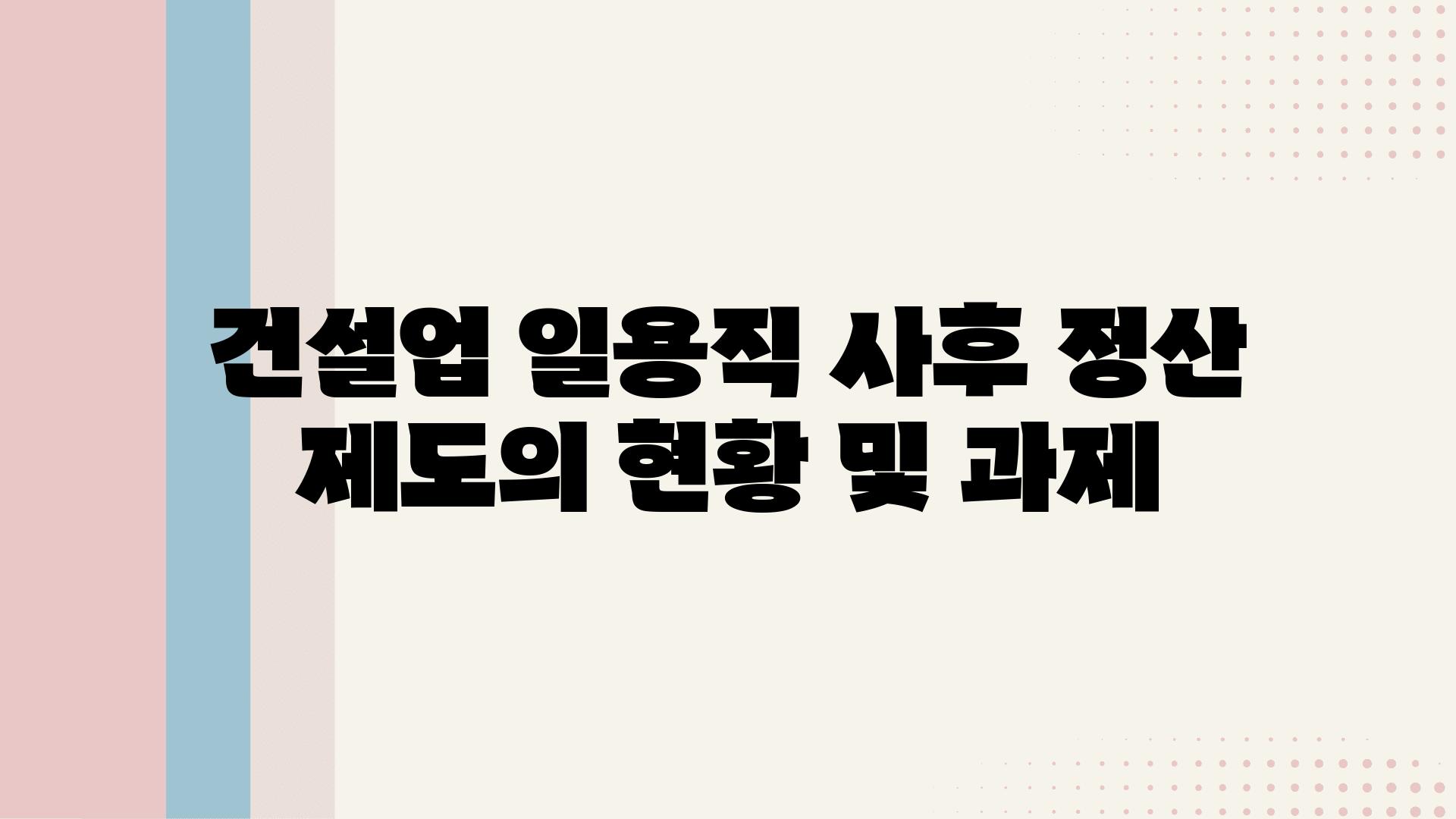 건설업 일용직 사후 정산 제도의 현황 및 과제