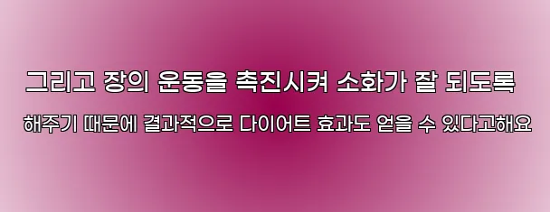  그리고 장의 운동을 촉진시켜 소화가 잘 되도록 해주기 때문에 결과적으로 다이어트 효과도 얻을 수 있다고해요