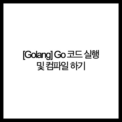  [Golang] Go 코드 실행 및 컴파일 하기(Go Code Run and Compile )