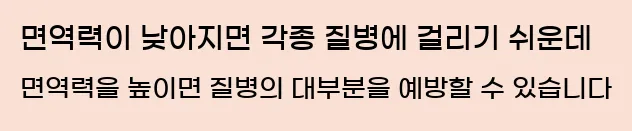  면역력이 낮아지면 각종 질병에 걸리기 쉬운데 면역력을 높이면 질병의 대부분을 예방할 수 있습니다