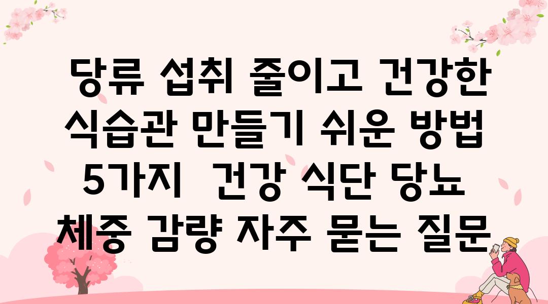  당류 섭취 줄이고 건강한 식습관 만들기 쉬운 방법 5가지  건강 식단 당뇨 체중 감량 자주 묻는 질문