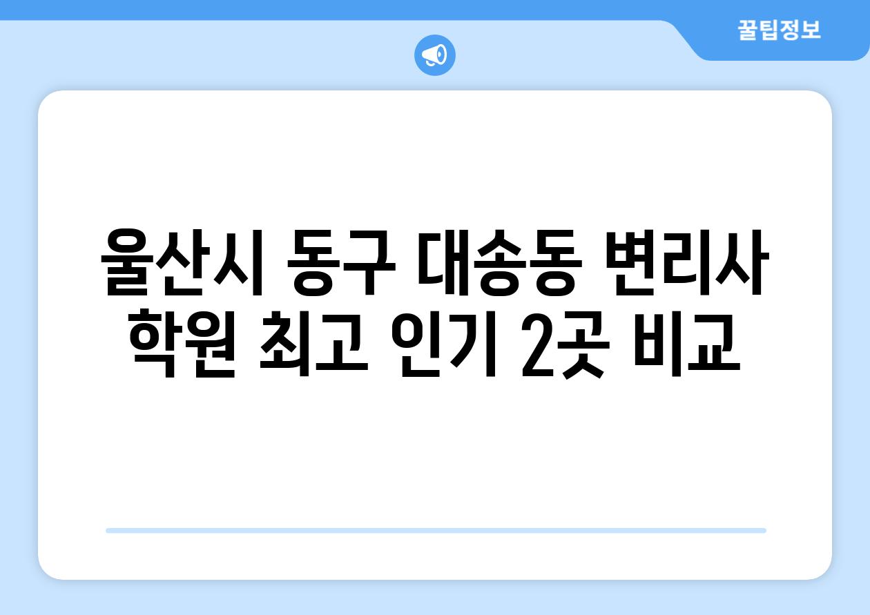 울산시 동구 대송동 변리사 학원 최고 인기 2곳 비교